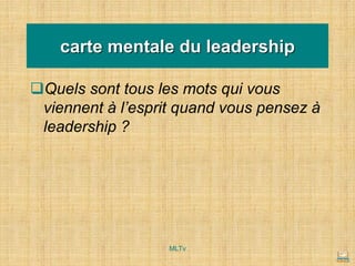carte mentale du leadership
❑Quels sont tous les mots qui vous
viennent à l’esprit quand vous pensez à
leadership ?
MLTv
 
