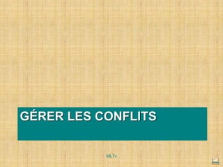 GÉRER LES CONFLITS
MLTv
 