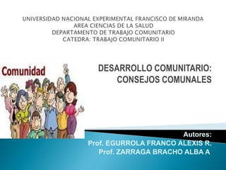 DESARROLLO COMUNITARIO:
CONSEJOS COMUNALES
Autores:
Prof. EGURROLA FRANCO ALEXIS R.
Prof. ZARRAGA BRACHO ALBA A.
 
