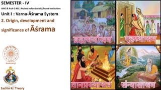 SEMESTER - IV
AIHC & Arch-C-401: Ancient Indian Social Life and Institutions
Unit I : Varna-Āśrama System
2. Origin, development and
significance of Āśrama
Sachin Kr. Tiwary
 