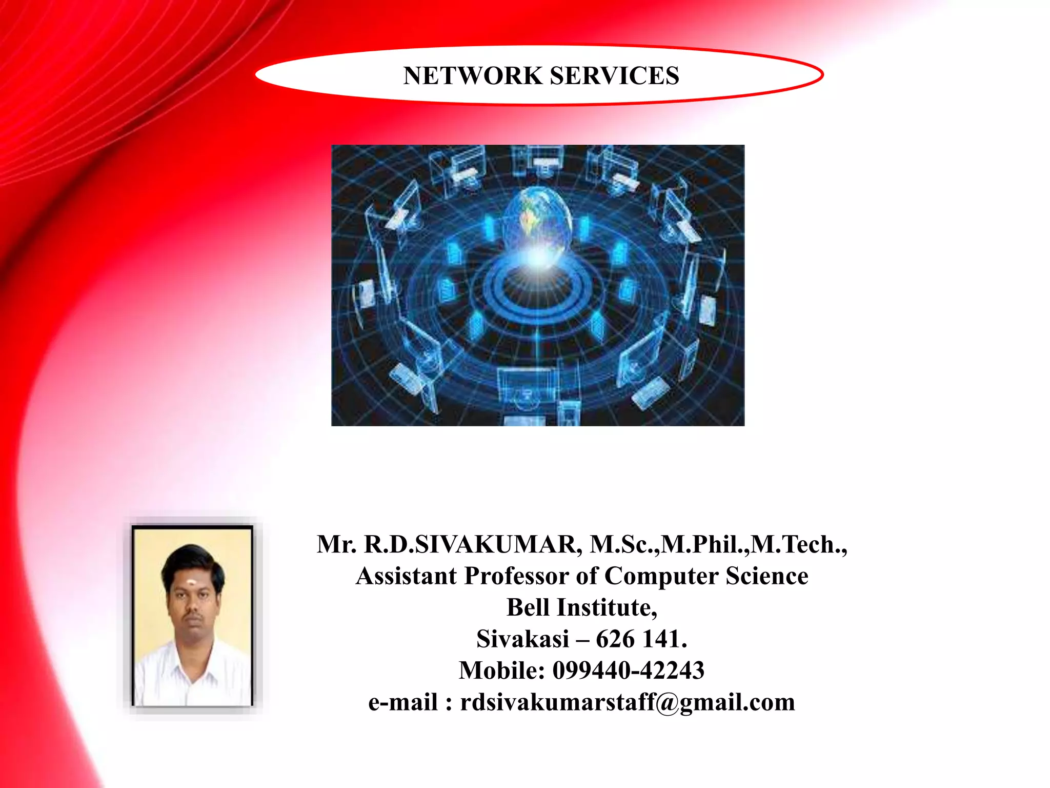 Mr. R.D.SIVAKUMAR, M.Sc.,M.Phil.,M.Tech.,
Assistant Professor of Computer Science
Bell Institute,
Sivakasi – 626 141.
Mobile: 099440-42243
e-mail : rdsivakumarstaff@gmail.com
NETWORK SERVICES
 