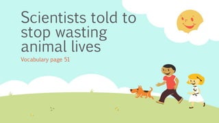 Scientists told to
stop wasting
animal lives
Vocabulary page 51
 