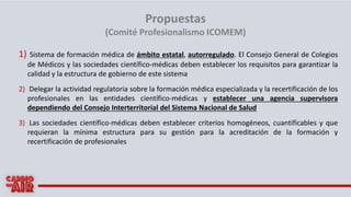 Propuestas
(Comité Profesionalismo ICOMEM)
1) Sistema de formación médica de ámbito estatal, autorregulado. El Consejo Gen...