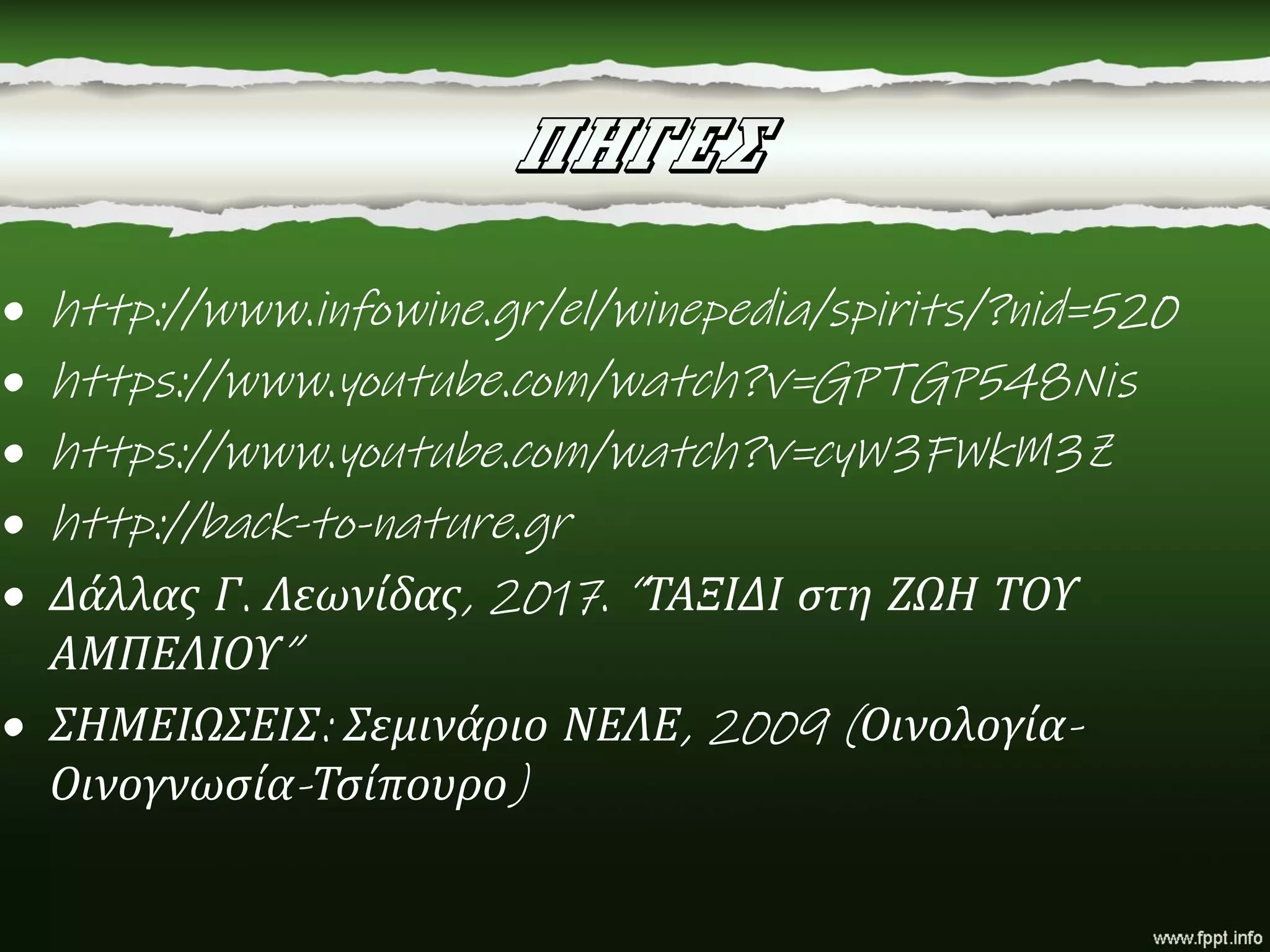 ΠΗΓΕΣ
• http://www.infowine.gr/el/winepedia/spirits/?nid=520
• https://www.youtube.com/watch?v=GPTGP548Nis
• https://www.youtube.com/watch?v=cyW3FWkM3Z
• http://back-to-nature.gr
• Δάλλας Γ. Λεωνίδας, 2017. “ΤΑΞΙΔΙ στη ΖΩΗ ΤΟΥ
ΑΜΠΕΛΙΟΥ”
• ΣΗΜΕΙΩΣΕΙΣ: Σεμινάριο ΝΕΛΕ, 2009 (Οινολογία-
Οινογνωσία-Τσίπουρο)
 