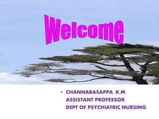 • CHANNABASAPPA .K.M
ASSISTANT PROFESSOR
DEPT OF PSYCHIATRIC NURSING
 