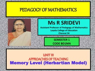 PEDAGOGY OF MATHEMATICS
Ms R SRIDEVI
Assistant Professor of Pedagogy of Mathematics
Loyola College of Education
Chennai 34
UNIT III
APPROACHES OF TEACHING
Memory Level (Herbartian Model)
SEMESTER 1
CODE BD1MA
 