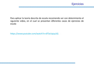 Ejercicios
https://www.youtube.com/watch?v=dT5e1qiyy1Q
Para aplicar la teoría descrita de escala recomiendo ver con detenimiento el
siguiente video, en el cual se presentan diferentes casos de ejercicios de
escala
 