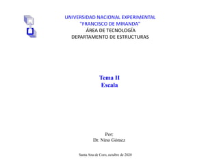 Tema II
Escala
Santa Ana de Coro, octubre de 2020
Por:
Dr. Nino Gómez
UNIVERSIDAD NACIONAL EXPERIMENTAL
"FRANCISCO DE MIRANDA"
ÁREA DE TECNOLOGÍA
DEPARTAMENTO DE ESTRUCTURAS
 