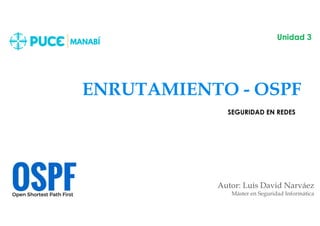 ENRUTAMIENTO - OSPF
Autor: Luis David Narváez
Máster en Seguridad Informática
Unidad 3
SEGURIDAD EN REDES
 