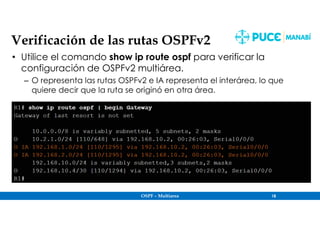 OSPF – Multiarea 18
Verificación de las rutas OSPFv2
• Utilice el comando show ip route ospf para verificar la
configuración de OSPFv2 multiárea.
– O representa las rutas OSPFv2 e IA representa el interárea, lo que
quiere decir que la ruta se originó en otra área.
 