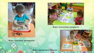Игры с крышками от бутылок.
Игры с сыпучими материалами
Игры с пластичным материалом
 