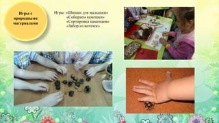 Игры: «Шишки для малышки»
«Собираем камешки»
«Сортировка камешков»
«Забор из веточек»
Игры с
природными
материалами
 