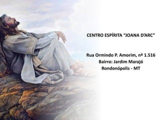 CENTRO ESPÍRITA “JOANA D’ARC”
Rua Ormindo P. Amorim, nº 1.516
Bairro: Jardim Marajó
Rondonópolis - MT
 