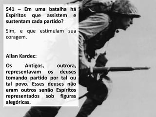 541 – Em uma batalha há
Espíritos que assistem e
sustentam cada partido?
Sim, e que estimulam sua
coragem.
Allan Kardec:
Os Antigos, outrora,
representavam os deuses
tomando partido por tal ou
tal povo. Esses deuses não
eram outros senão Espíritos
representados sob figuras
alegóricas.
 