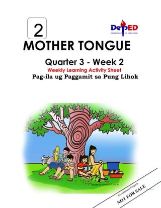 Author: Grecelyn B. Ancog
School/Station: Fatima Elementary School
Division: Agusan del Norte
email address: grecelyn.ancog@deped.gov.ph
MOTHER TONGUE
Quarter 3 - Week 2
Weekly Learning Activity Sheet
Pag-ila ug Paggamit sa Pung Lihok
2
 