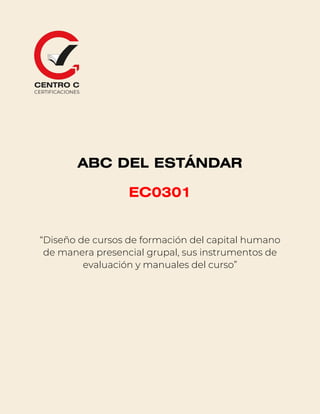 1
ABC DEL ESTÁNDAR
EC0301
“Diseño de cursos de formación del capital humano
de manera presencial grupal, sus instrumentos de
evaluación y manuales del curso”
 