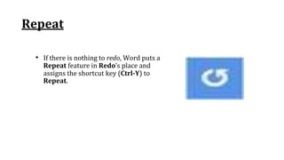 Repeat
• If there is nothing to redo, Word puts a
Repeat feature in Redo’s place and
assigns the shortcut key (Ctrl‐Y) to
Repeat.
 