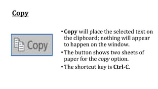 Copy
•Copy will place the selected text on
the clipboard; nothing will appear
to happen on the window.
•The button shows two sheets of
paper for the copy option.
•The shortcut key is Ctrl‐C.
 