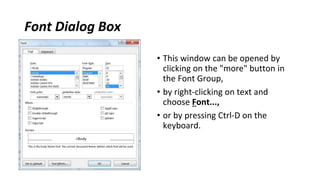 Font Dialog Box
• This window can be opened by
clicking on the "more" button in
the Font Group,
• by right‐clicking on text and
choose Font...,
• or by pressing Ctrl‐D on the
keyboard.
 