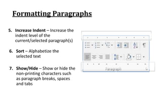 Formatting Paragraphs
5. Increase Indent – Increase the
indent level of the
current/selected paragraph(s)
1 2 3 4 5 6 7
8 9 10 11 12 13 14 15
6. Sort – Alphabetize the
selected text
7. Show/Hide – Show or hide the
non‐printing characters such
as paragraph breaks, spaces
and tabs
 