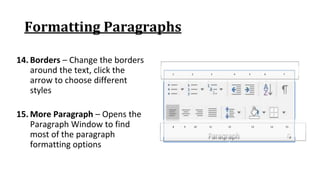 Formatting Paragraphs
14. Borders – Change the borders
around the text, click the
arrow to choose different
styles
1 2 3 4 5 6 7
8 9 10 11 12 13 14 15
15. More Paragraph – Opens the
Paragraph Window to find
most of the paragraph
formatting options
 