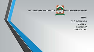 INSTITUTOTECNOLOGICO SUPERIOR DE ALAMOTEMAPACHE
TEMA:
2.1 DEMANDA
MATERIA:
ECONOMÍA
PRESENTAN:
 