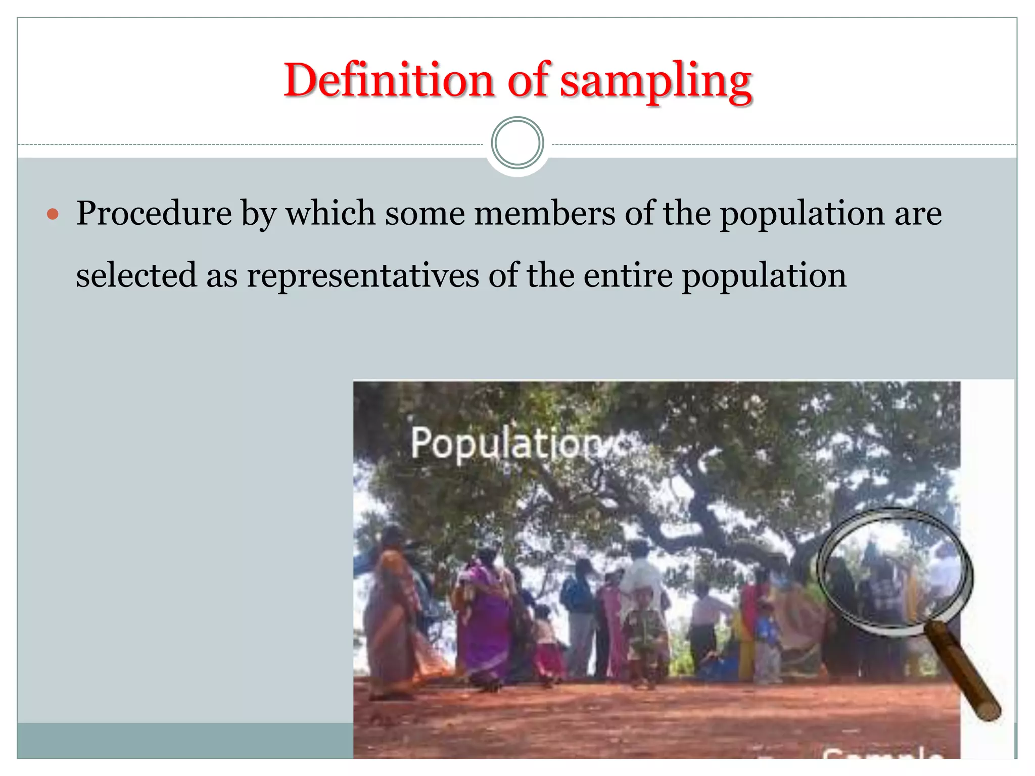 Definition of sampling
 Procedure by which some members of the population are
selected as representatives of the entire population
 