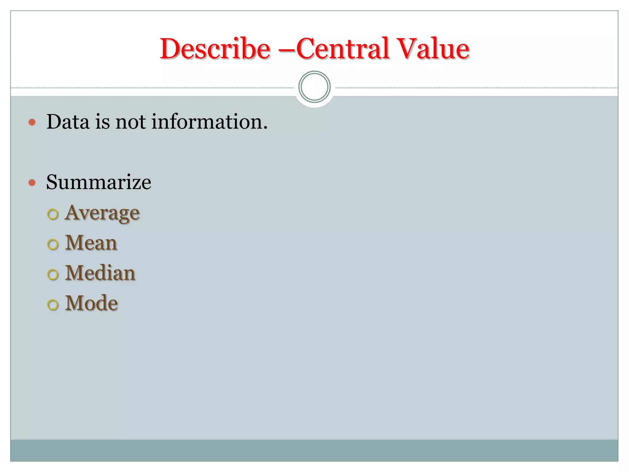 Describe –Central Value
 Data is not information.
 Summarize
 Average
 Mean
 Median
 Mode
 