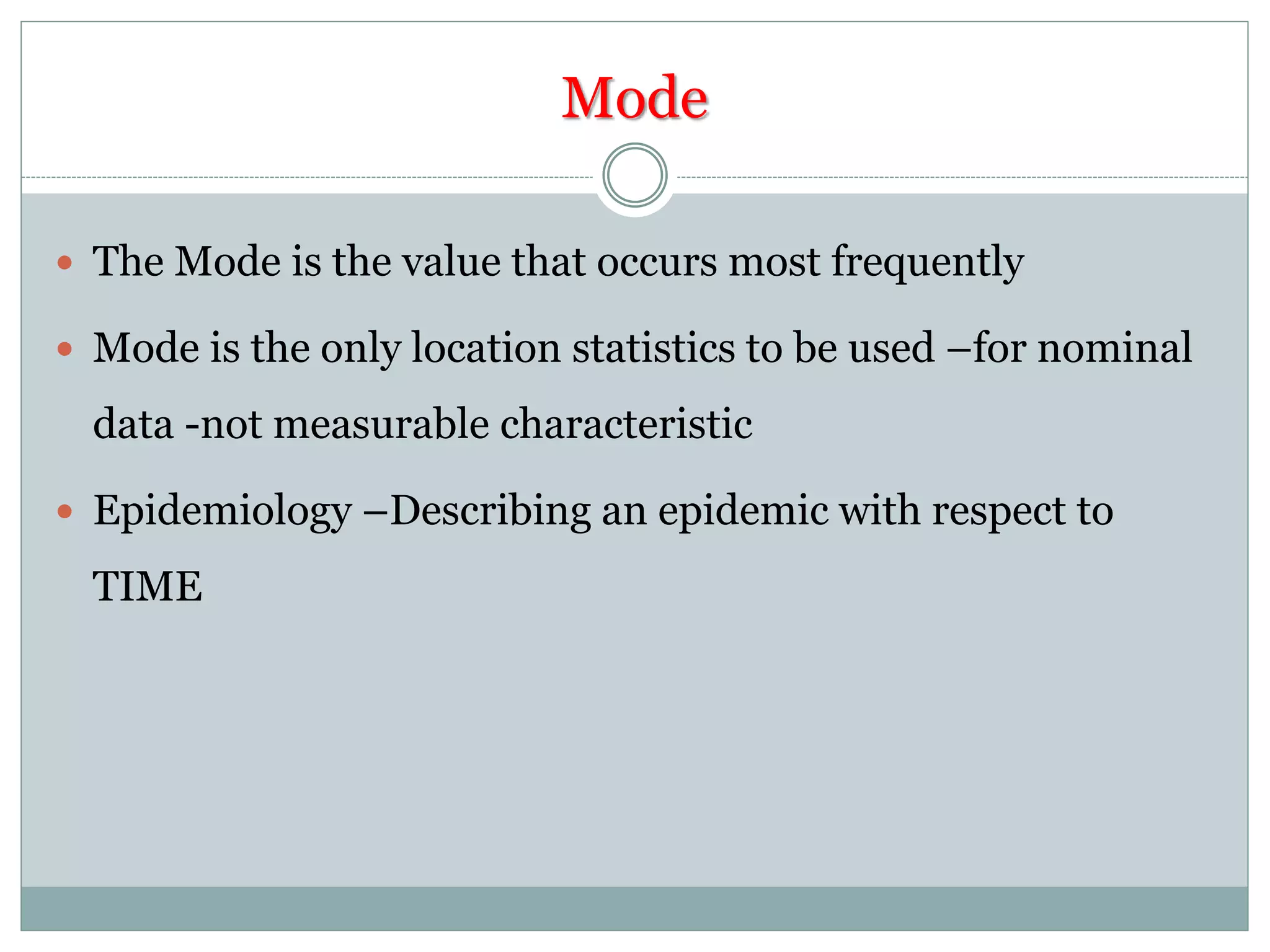 Mode
 The Mode is the value that occurs most frequently
 Mode is the only location statistics to be used –for nominal
data -not measurable characteristic
 Epidemiology –Describing an epidemic with respect to
TIME
 