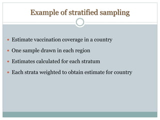 Example of stratified sampling
 Estimate vaccination coverage in a country
 One sample drawn in each region
 Estimates calculated for each stratum
 Each strata weighted to obtain estimate for country
 