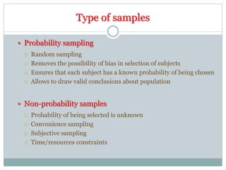 Type of samples
 Probability sampling
 Random sampling
 Removes the possibility of bias in selection of subjects
 Ensures that each subject has a known probability of being chosen
 Allows to draw valid conclusions about population
 Non-probability samples
 Probability of being selected is unknown
 Convenience sampling
 Subjective sampling
 Time/resources constraints
 