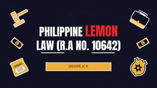 PHILIPPINE LEMON
LAW (R.A NO. 10642)
GROSPE, JC R.
 