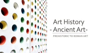 Art History
-AncientArt-
PREHISTORIC TO ROMAN ART
 