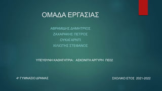 ΟΜΑΔΑ ΕΡΓΑΣΙΑΣ
ΑΒΡΑΜΙΔΗΣ ΔΗΜΗΤΡΙΟΣ
ΖΑΧΑΡΑΚΗΣ ΠΕΤΡΟΣ
ΟΥΚΑΪ ΑΡΝΤΙ
ΧΙΛΙΩΤΗΣ ΣΤΕΦΑΝΟΣ
ΥΠΕΥΘΥΝΗ ΚΑΘΗΓΗΤΡΙΑ : ΑΣΚΟΝΙΤΗ ΑΡΓΥΡΗ ΠΕ02
4ο ΓΥΜΝΑΣΙΟ ΔΡΑΜΑΣ ΣΧΟΛΙΚΟ ΕΤΟΣ 2021-2022
 