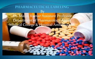 PHARMACEUTICAL LABELING
By
Dr. Manoj Kumar Assistant Professor
Department of Pharmacology Adesh
Medical College & Hospital Ambala Can’t
 