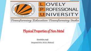 Physical Properties of Non-Metal
Himshikha singh
Integrated B.Sc- B.Ed ( Medical)
 