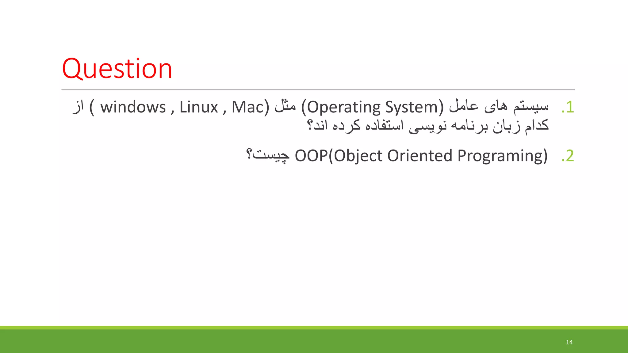 Question
.1
‫عامل‬ ‫های‬ ‫سیستم‬
(
Operating System
)
‫مثل‬
(
windows , Linux , Mac
)
‫از‬
‫اند؟‬ ‫کرده‬ ‫استفاده‬ ‫نویسی‬ ‫برنامه‬ ‫زبان‬ ‫کدام‬
.2
OOP(Object Oriented Programing)
‫چیست؟‬
14
 
