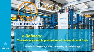 8 maart 2022 1
e-Refinery:
Towards sustainable production of chemicals and fuels
Ruud van Ommen, Delft University of Technology
 