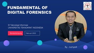 FUNDAMENTAL OF
DIGITAL FORENSICS
S1 Teknologi Informasi
UNIVERSITAS TEKNOKRAT INDONESIA
Februari 2022
Bandarlampung
By : Jupriyadi
 