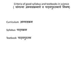 Criteria of good syllabus and textbooks in science
( चाांगल्या अभ्यासक्रमाचे व पाठ्यपुस्तकाचे निकष)
Curriculum अभ्यासक्रम
Syllabus पाठ्यक्रम
Textbook पाठ्यपुस्तक
 