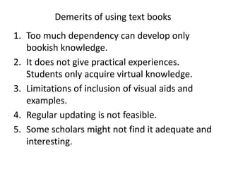 Demerits of using text books
1. Too much dependency can develop only
bookish knowledge.
2. It does not give practical expe...
