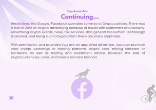 Facebook Ads
Continuing...
Restrictions: like Google, Facebook operates some strict Crypto policies. There was
a ban in 20...
