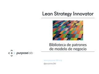 www.purpose-lab.org
@purpose_lab
Lean Strategy Innovator
Biblioteca de patrones
de modelo de negocio
 