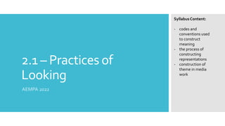 2.1 – Practices of
Looking
AEMPA 2022
SyllabusContent:
- codes and
conventions used
to construct
meaning
- the process of
constructing
representations
- construction of
theme in media
work
 