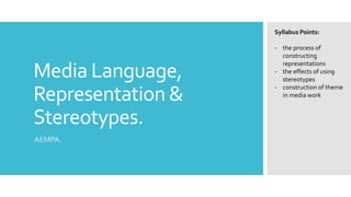 Media Language,
Representation &
Stereotypes.
AEMPA.
Syllabus Points:
- the process of
constructing
representations
- the effects of using
stereotypes
- construction of theme
in media work
 
