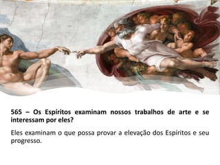 565 – Os Espíritos examinam nossos trabalhos de arte e se
interessam por eles?
Eles examinam o que possa provar a elevação dos Espíritos e seu
progresso.
 