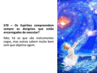 570 – Os Espíritos compreendem
sempre os desígnios que estão
encarregados de executar?
Não; há os que são instrumentos
cegos, mas outros sabem muito bem
com que objetivo agem.
 