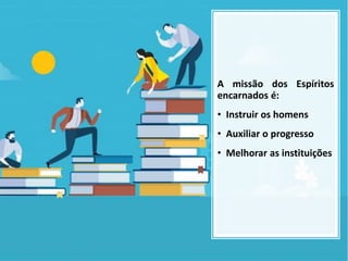 A missão dos Espíritos
encarnados é:
• Instruir os homens
• Auxiliar o progresso
• Melhorar as instituições
 