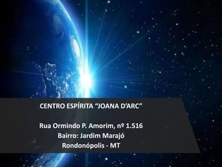 CENTRO ESPÍRITA “JOANA D’ARC”
Rua Ormindo P. Amorim, nº 1.516
Bairro: Jardim Marajó
Rondonópolis - MT
 