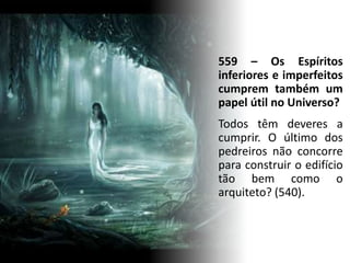 559 – Os Espíritos
inferiores e imperfeitos
cumprem também um
papel útil no Universo?
Todos têm deveres a
cumprir. O último dos
pedreiros não concorre
para construir o edifício
tão bem como o
arquiteto? (540).
 